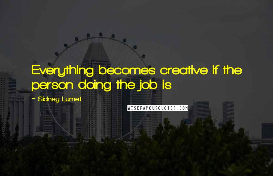 Sidney Lumet Quotes: Everything becomes creative if the person doing the job is