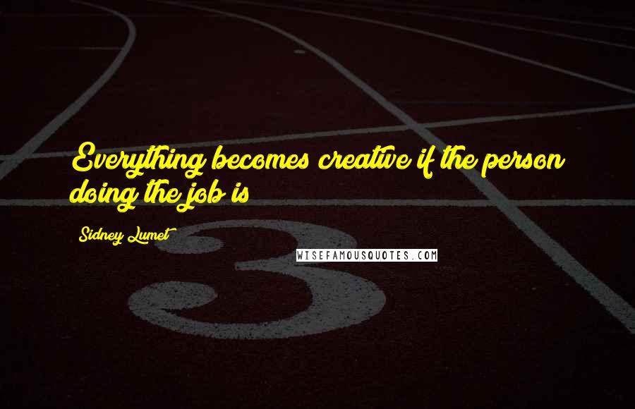 Sidney Lumet Quotes: Everything becomes creative if the person doing the job is