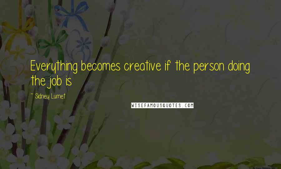 Sidney Lumet Quotes: Everything becomes creative if the person doing the job is