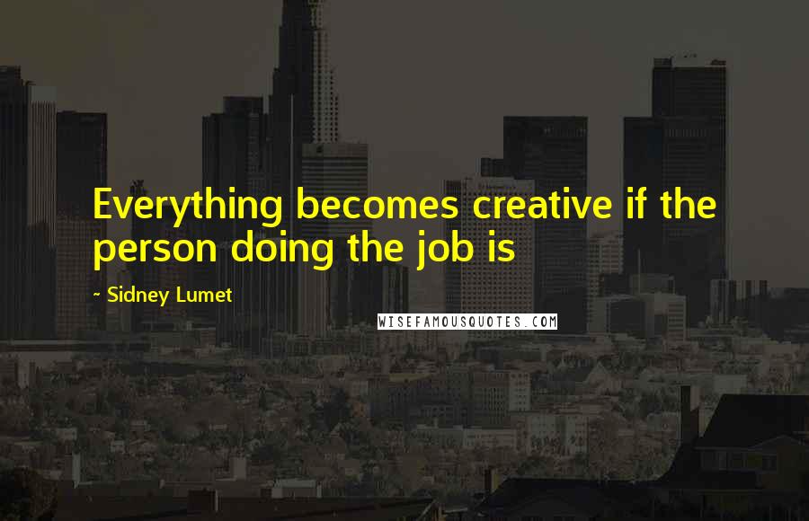 Sidney Lumet Quotes: Everything becomes creative if the person doing the job is