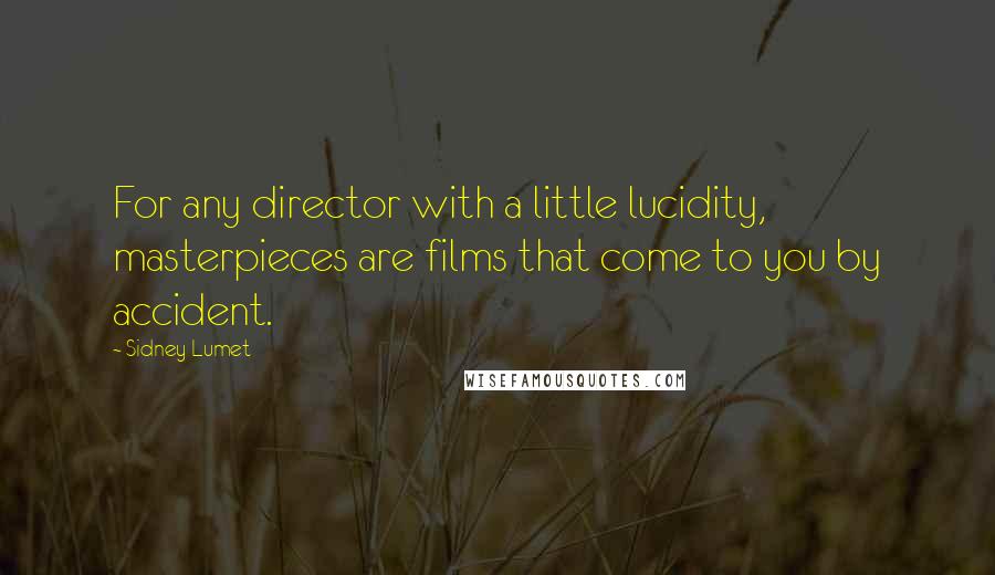 Sidney Lumet Quotes: For any director with a little lucidity, masterpieces are films that come to you by accident.