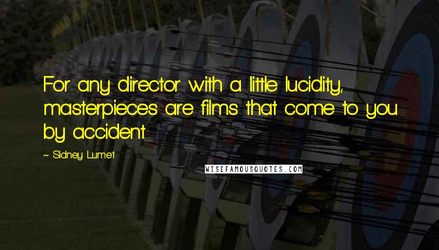 Sidney Lumet Quotes: For any director with a little lucidity, masterpieces are films that come to you by accident.