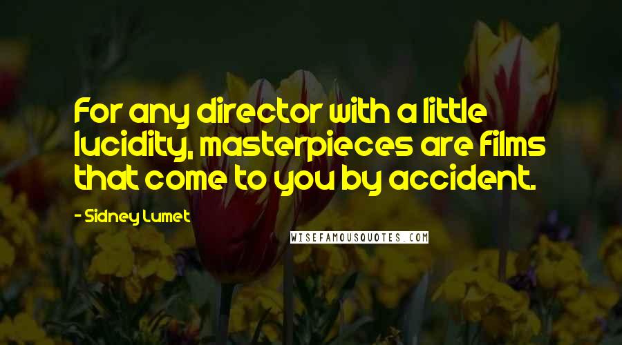 Sidney Lumet Quotes: For any director with a little lucidity, masterpieces are films that come to you by accident.