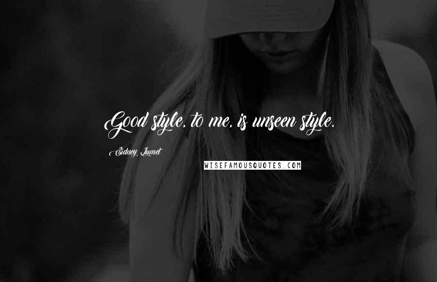 Sidney Lumet Quotes: Good style, to me, is unseen style.