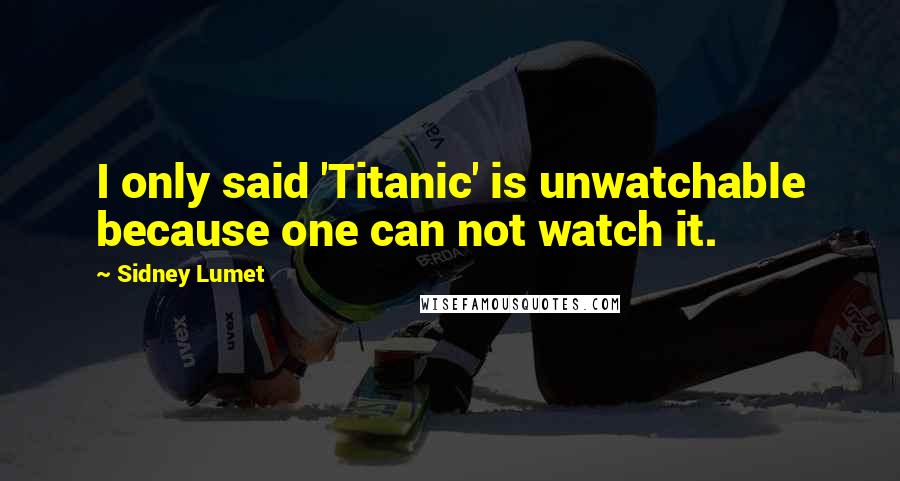 Sidney Lumet Quotes: I only said 'Titanic' is unwatchable because one can not watch it.