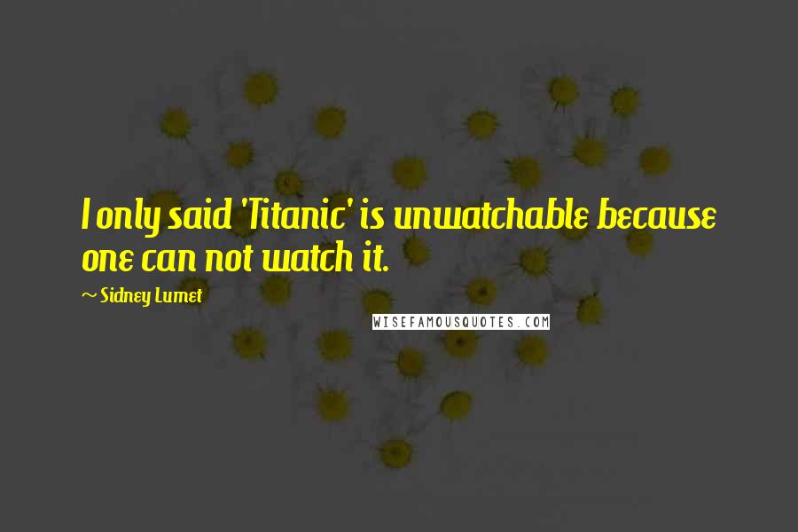 Sidney Lumet Quotes: I only said 'Titanic' is unwatchable because one can not watch it.