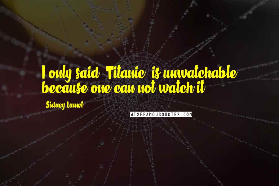 Sidney Lumet Quotes: I only said 'Titanic' is unwatchable because one can not watch it.