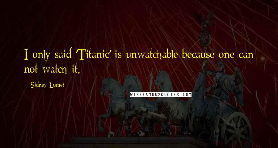 Sidney Lumet Quotes: I only said 'Titanic' is unwatchable because one can not watch it.