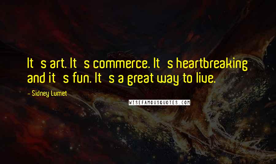Sidney Lumet Quotes: It's art. It's commerce. It's heartbreaking and it's fun. It's a great way to live.