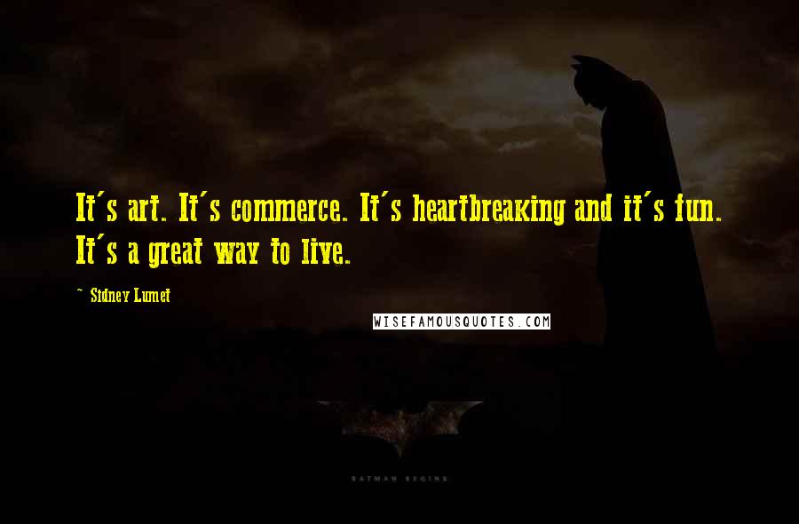 Sidney Lumet Quotes: It's art. It's commerce. It's heartbreaking and it's fun. It's a great way to live.