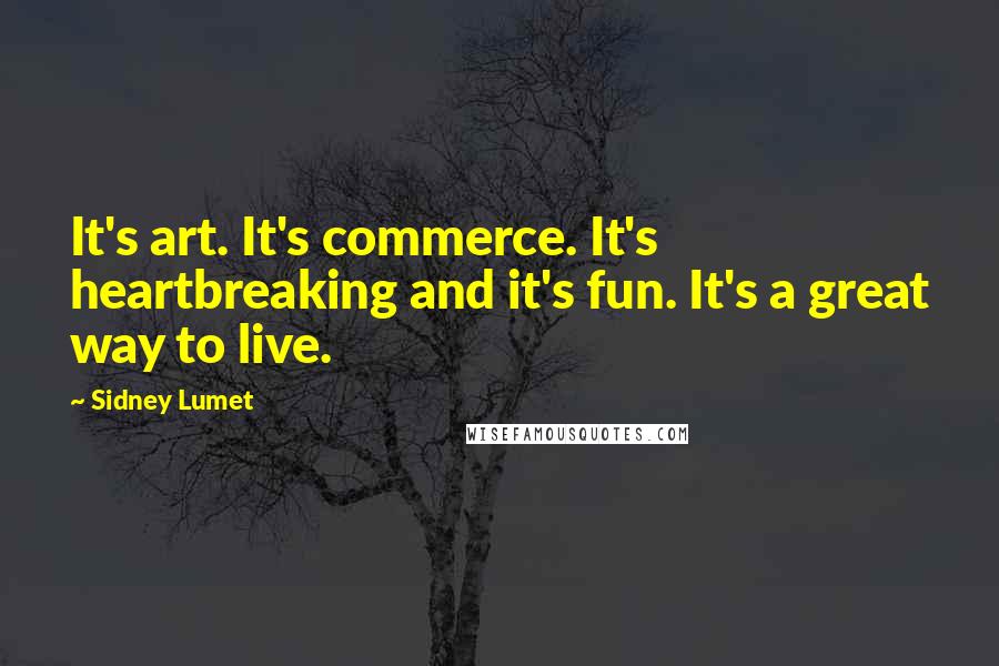 Sidney Lumet Quotes: It's art. It's commerce. It's heartbreaking and it's fun. It's a great way to live.