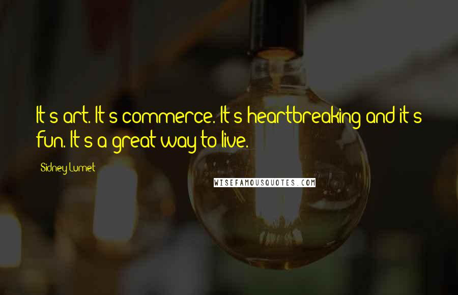 Sidney Lumet Quotes: It's art. It's commerce. It's heartbreaking and it's fun. It's a great way to live.