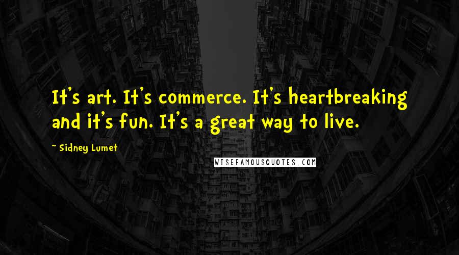 Sidney Lumet Quotes: It's art. It's commerce. It's heartbreaking and it's fun. It's a great way to live.