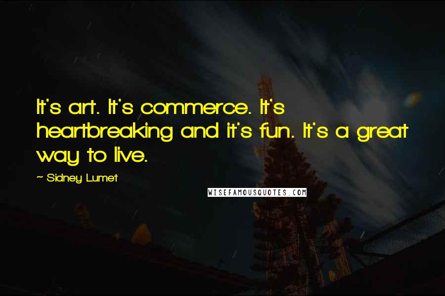 Sidney Lumet Quotes: It's art. It's commerce. It's heartbreaking and it's fun. It's a great way to live.
