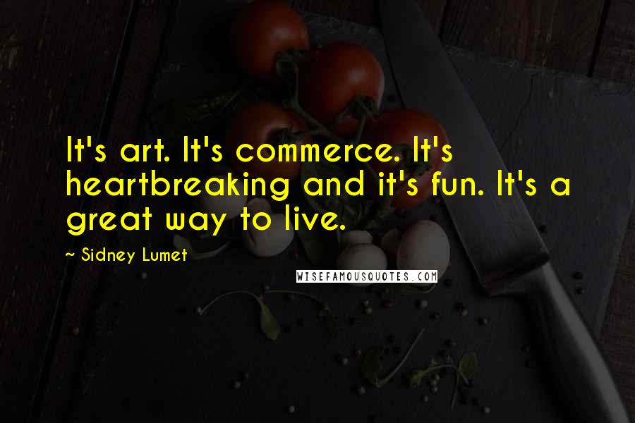 Sidney Lumet Quotes: It's art. It's commerce. It's heartbreaking and it's fun. It's a great way to live.