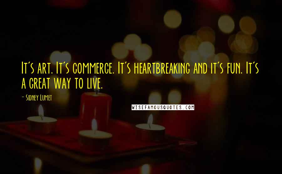 Sidney Lumet Quotes: It's art. It's commerce. It's heartbreaking and it's fun. It's a great way to live.