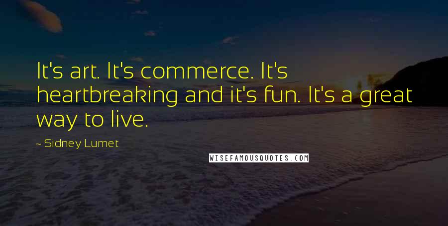 Sidney Lumet Quotes: It's art. It's commerce. It's heartbreaking and it's fun. It's a great way to live.