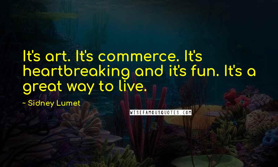 Sidney Lumet Quotes: It's art. It's commerce. It's heartbreaking and it's fun. It's a great way to live.