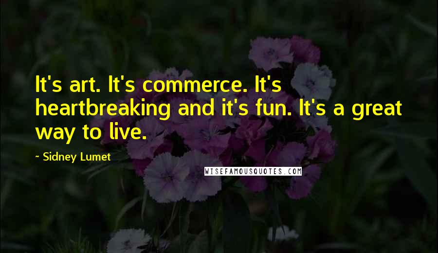 Sidney Lumet Quotes: It's art. It's commerce. It's heartbreaking and it's fun. It's a great way to live.