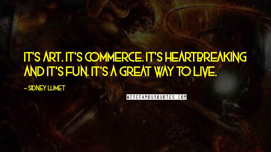 Sidney Lumet Quotes: It's art. It's commerce. It's heartbreaking and it's fun. It's a great way to live.