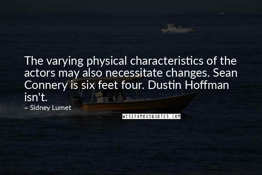 Sidney Lumet Quotes: The varying physical characteristics of the actors may also necessitate changes. Sean Connery is six feet four. Dustin Hoffman isn't.