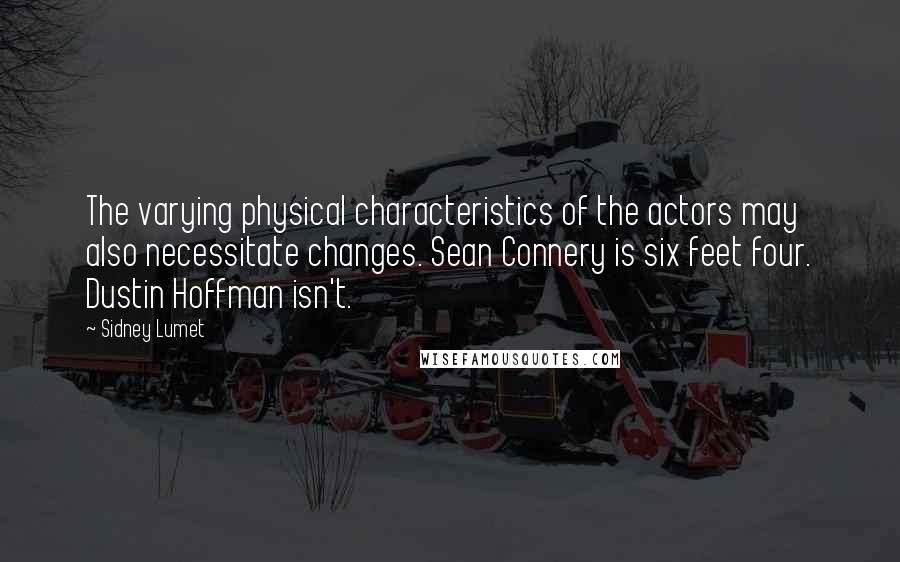 Sidney Lumet Quotes: The varying physical characteristics of the actors may also necessitate changes. Sean Connery is six feet four. Dustin Hoffman isn't.