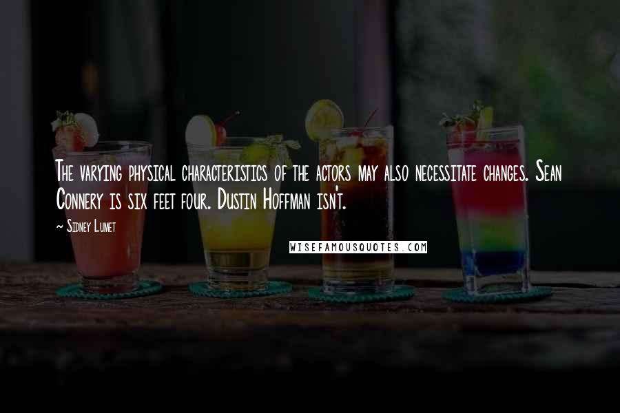 Sidney Lumet Quotes: The varying physical characteristics of the actors may also necessitate changes. Sean Connery is six feet four. Dustin Hoffman isn't.