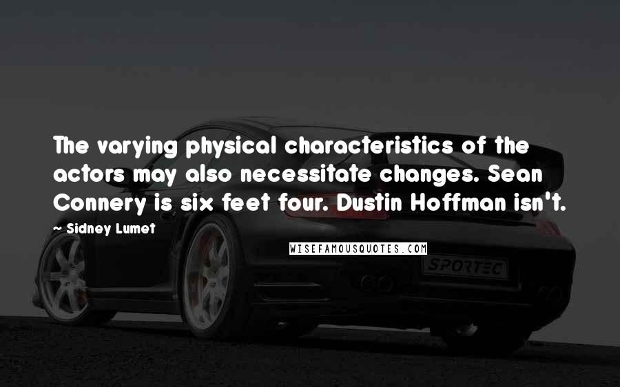 Sidney Lumet Quotes: The varying physical characteristics of the actors may also necessitate changes. Sean Connery is six feet four. Dustin Hoffman isn't.