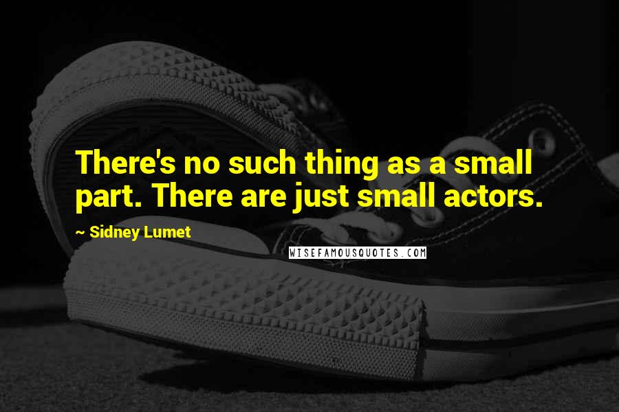 Sidney Lumet Quotes: There's no such thing as a small part. There are just small actors.