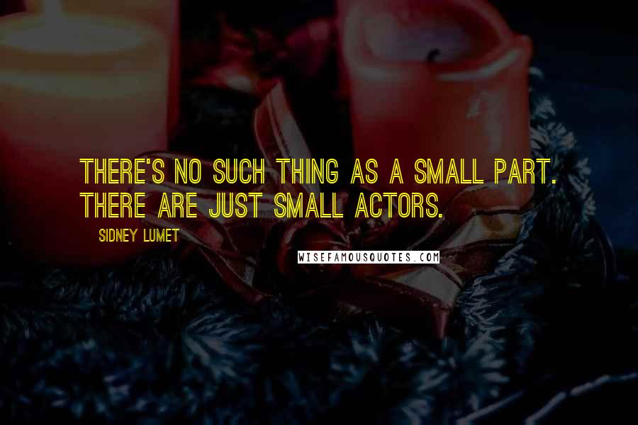 Sidney Lumet Quotes: There's no such thing as a small part. There are just small actors.