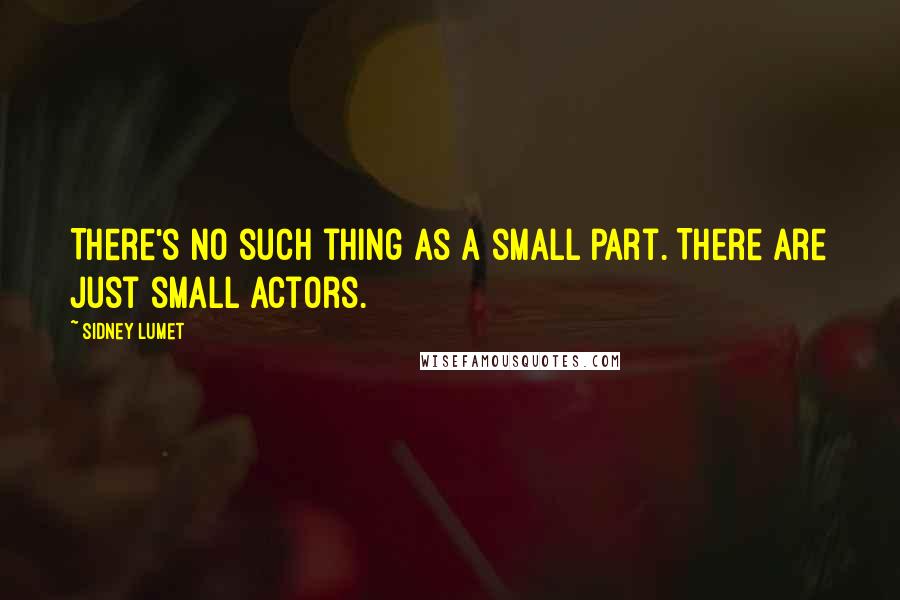 Sidney Lumet Quotes: There's no such thing as a small part. There are just small actors.