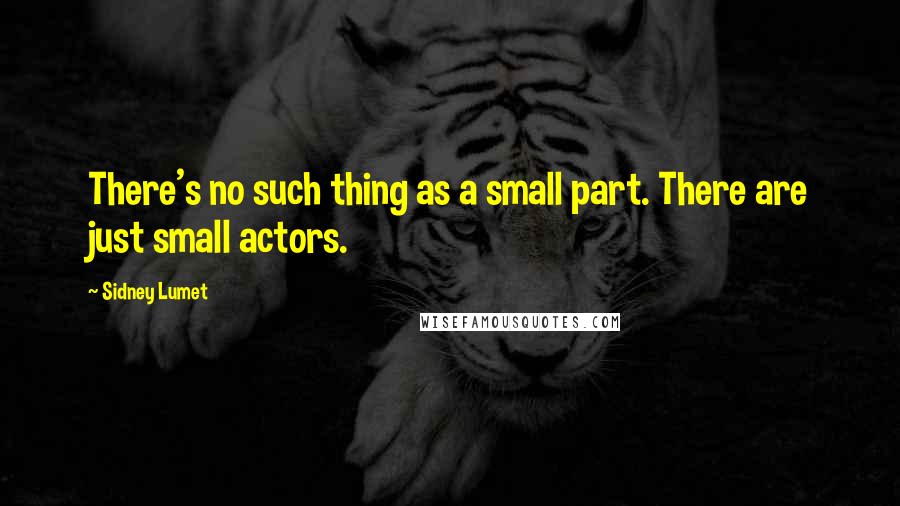 Sidney Lumet Quotes: There's no such thing as a small part. There are just small actors.