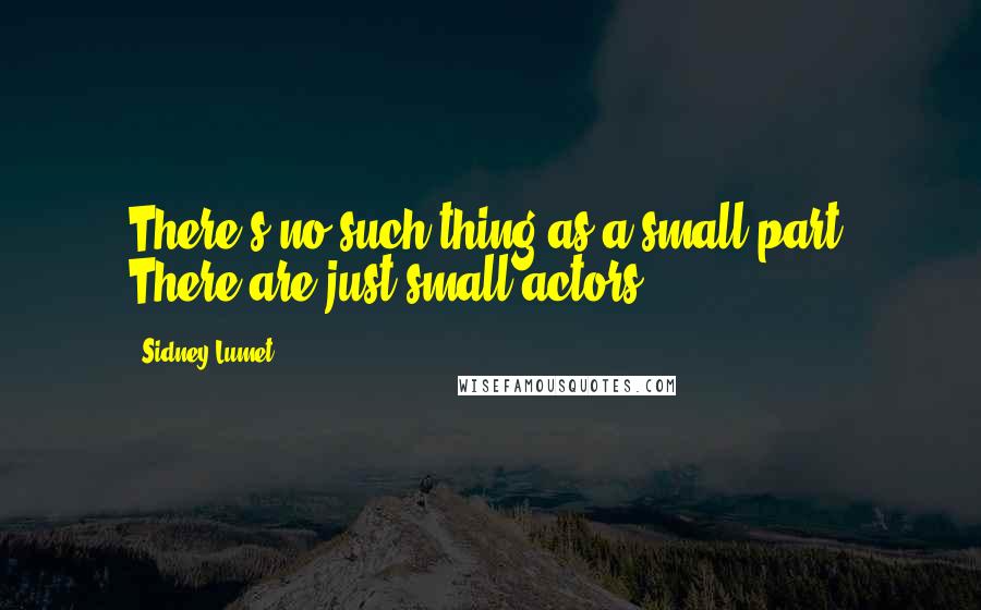 Sidney Lumet Quotes: There's no such thing as a small part. There are just small actors.