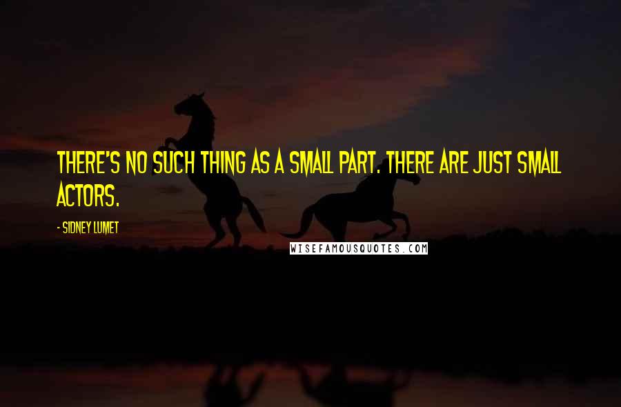 Sidney Lumet Quotes: There's no such thing as a small part. There are just small actors.