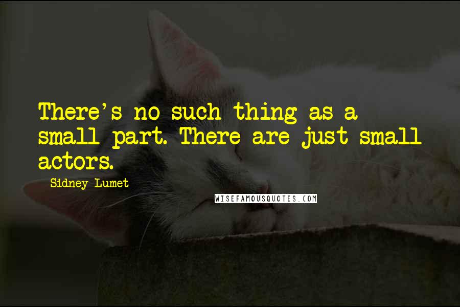 Sidney Lumet Quotes: There's no such thing as a small part. There are just small actors.