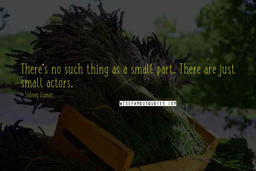 Sidney Lumet Quotes: There's no such thing as a small part. There are just small actors.