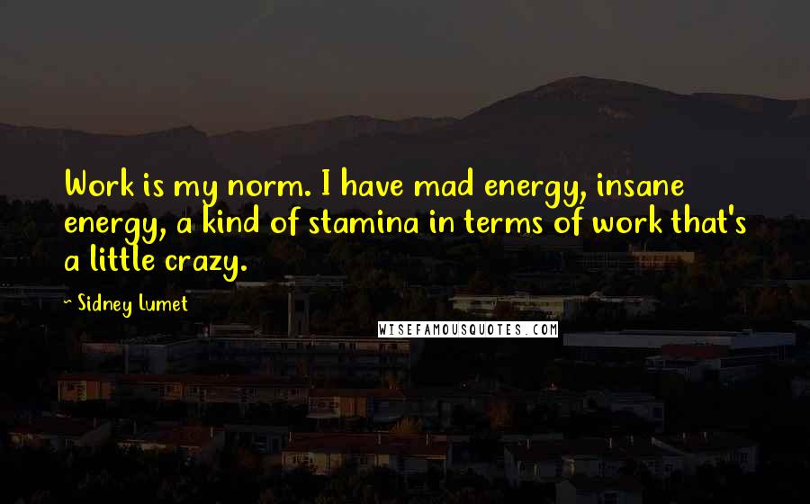 Sidney Lumet Quotes: Work is my norm. I have mad energy, insane energy, a kind of stamina in terms of work that's a little crazy.