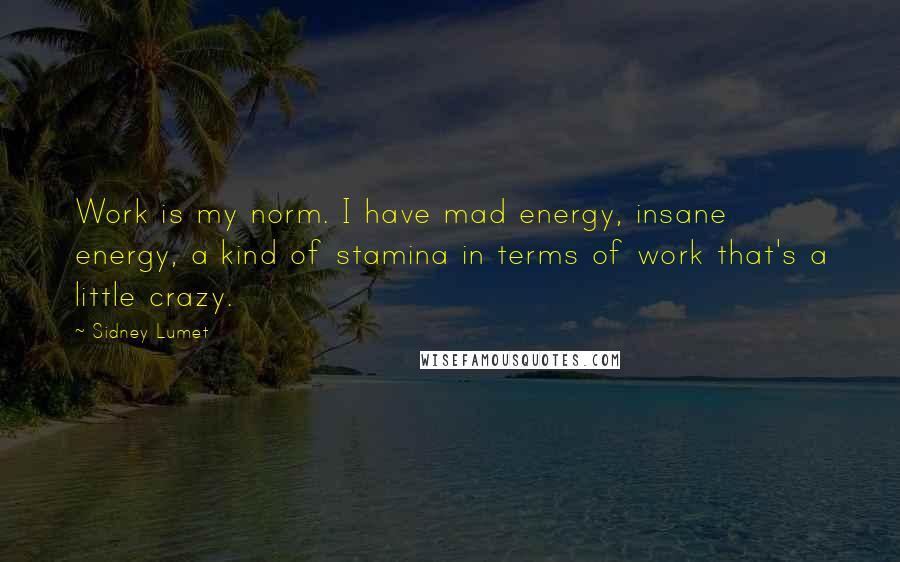 Sidney Lumet Quotes: Work is my norm. I have mad energy, insane energy, a kind of stamina in terms of work that's a little crazy.