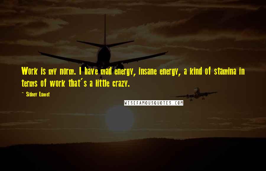 Sidney Lumet Quotes: Work is my norm. I have mad energy, insane energy, a kind of stamina in terms of work that's a little crazy.