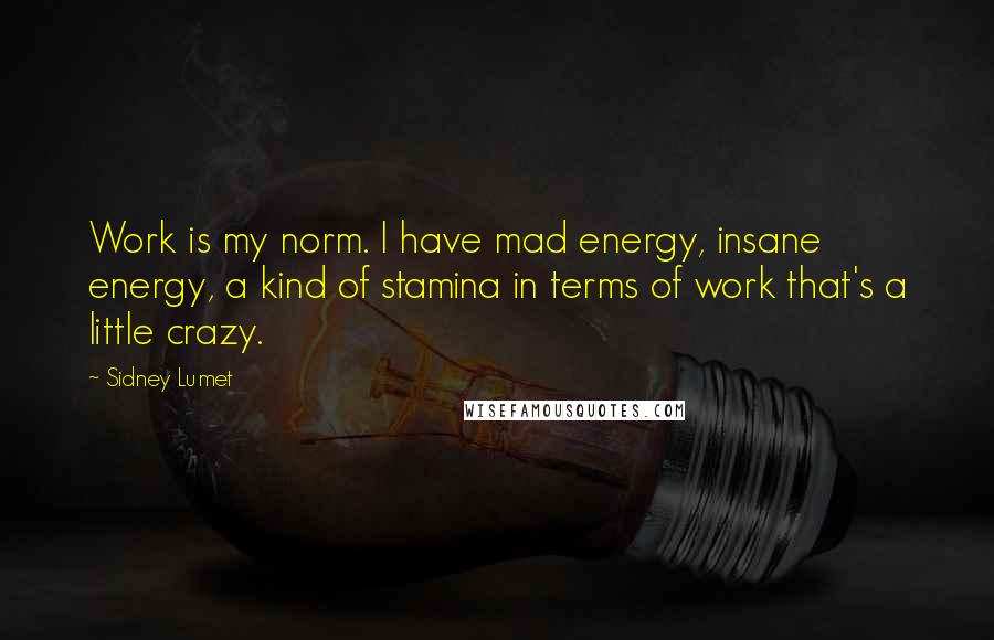 Sidney Lumet Quotes: Work is my norm. I have mad energy, insane energy, a kind of stamina in terms of work that's a little crazy.