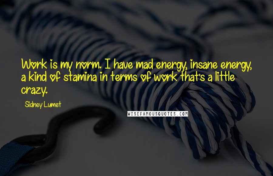 Sidney Lumet Quotes: Work is my norm. I have mad energy, insane energy, a kind of stamina in terms of work that's a little crazy.