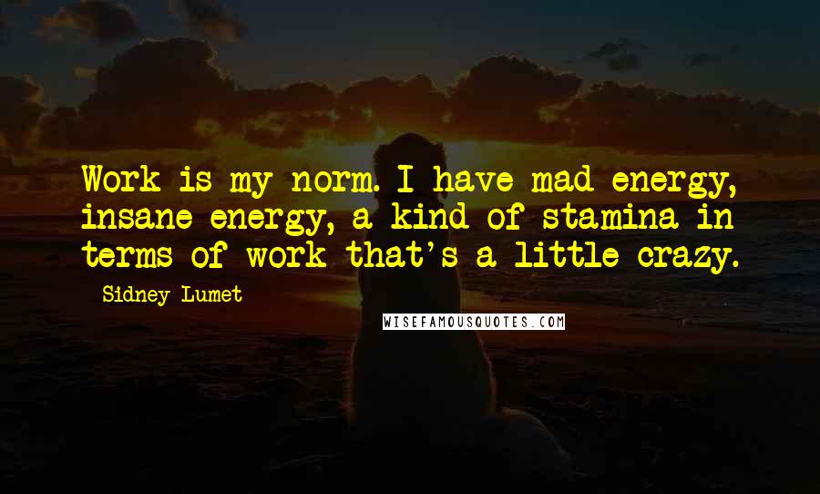 Sidney Lumet Quotes: Work is my norm. I have mad energy, insane energy, a kind of stamina in terms of work that's a little crazy.