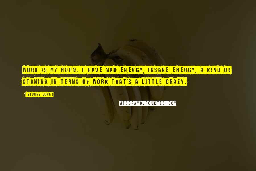 Sidney Lumet Quotes: Work is my norm. I have mad energy, insane energy, a kind of stamina in terms of work that's a little crazy.