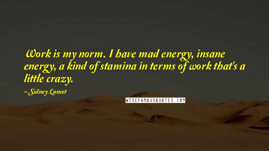 Sidney Lumet Quotes: Work is my norm. I have mad energy, insane energy, a kind of stamina in terms of work that's a little crazy.