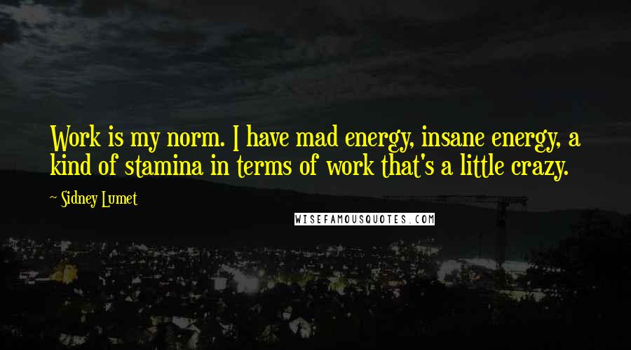 Sidney Lumet Quotes: Work is my norm. I have mad energy, insane energy, a kind of stamina in terms of work that's a little crazy.