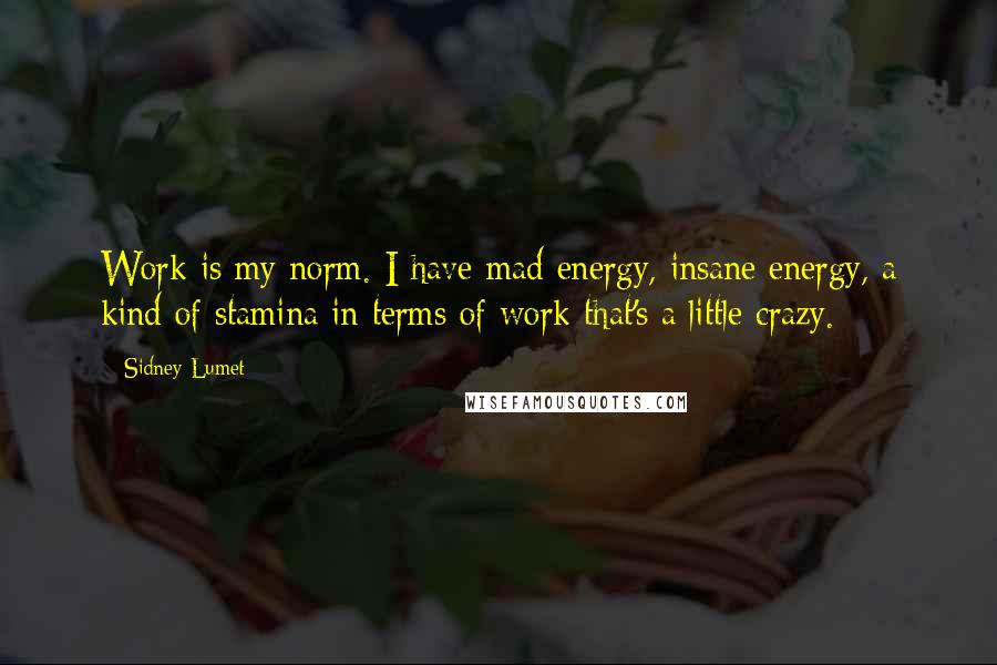 Sidney Lumet Quotes: Work is my norm. I have mad energy, insane energy, a kind of stamina in terms of work that's a little crazy.