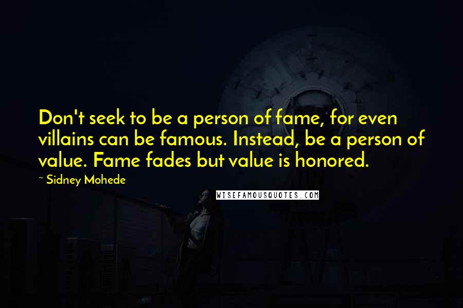 Sidney Mohede Quotes: Don't seek to be a person of fame, for even villains can be famous. Instead, be a person of value. Fame fades but value is honored.