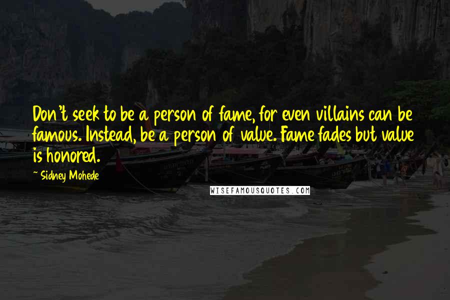 Sidney Mohede Quotes: Don't seek to be a person of fame, for even villains can be famous. Instead, be a person of value. Fame fades but value is honored.