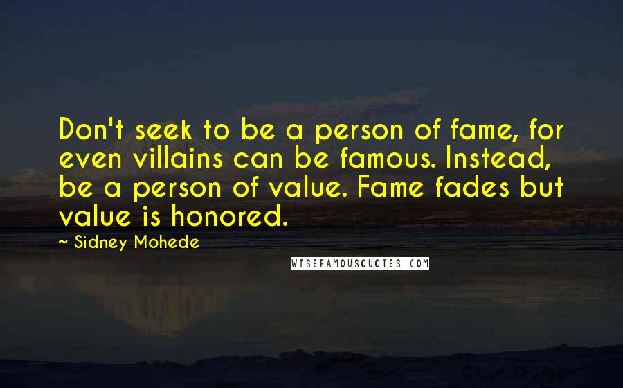 Sidney Mohede Quotes: Don't seek to be a person of fame, for even villains can be famous. Instead, be a person of value. Fame fades but value is honored.