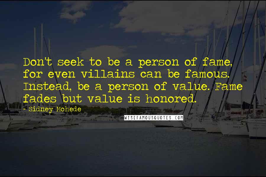 Sidney Mohede Quotes: Don't seek to be a person of fame, for even villains can be famous. Instead, be a person of value. Fame fades but value is honored.